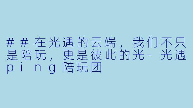##在光遇的云端,我们不只是陪玩,更是彼此的光-光遇ping陪玩团