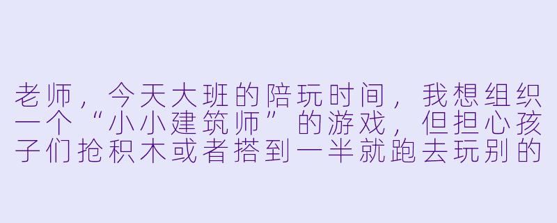 老师，今天大班的陪玩时间，我想组织一个“小小建筑师”的游戏，但担心孩子们抢积木或者搭到一半就跑去玩别的，该怎么引导比较好？-幼儿园大班陪玩