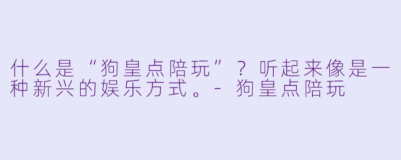 什么是“狗皇点陪玩”?听起来像是一种新兴的娱乐方式。-狗皇点陪玩