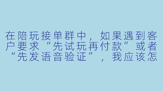 在陪玩接单群中，如果遇到客户要求“先试玩再付款”或者“先发语音验证”，我应该怎么处理才能既不错过订单又不被骗？