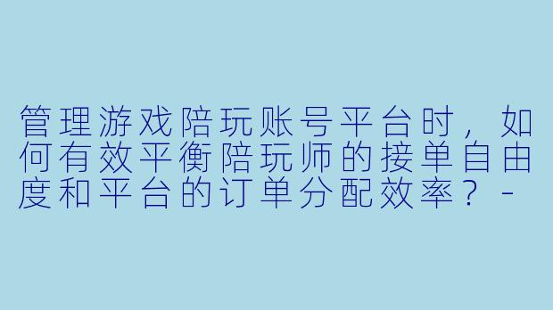 管理游戏陪玩账号平台时，如何有效平衡陪玩师的接单自由度和平台的订单分配效率？