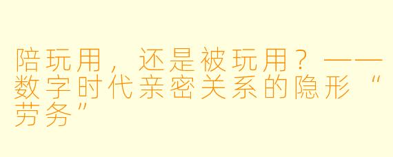 陪玩用，还是被玩用？——数字时代亲密关系的隐形“劳务”
