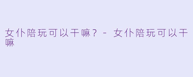 女仆陪玩可以干嘛？-女仆陪玩可以干嘛