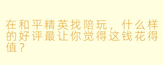 在和平精英找陪玩，什么样的好评最让你觉得这钱花得值？