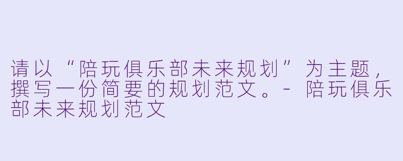 请以“陪玩俱乐部未来规划”为主题，撰写一份简要的规划范文。-陪玩俱乐部未来规划范文
