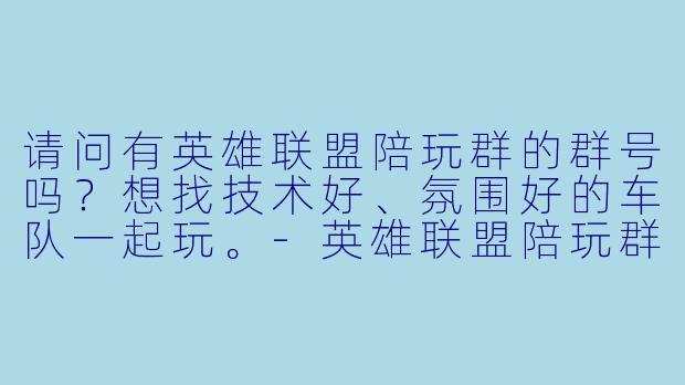 请问有英雄联盟陪玩群的群号吗？想找技术好、氛围好的车队一起玩。-英雄联盟陪玩群号