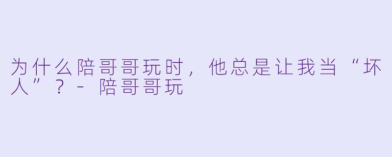为什么陪哥哥玩时，他总是让我当“坏人”？-陪哥哥玩