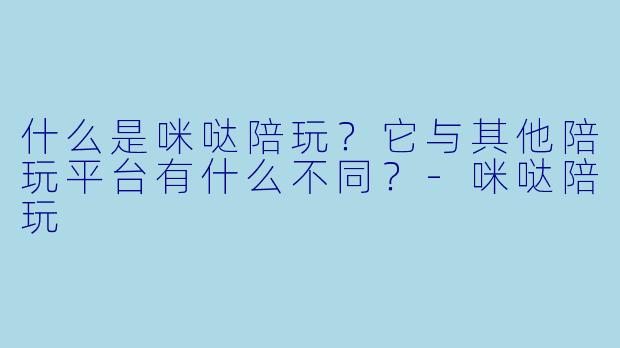 什么是咪哒陪玩?它与其他陪玩平台有什么不同?-咪哒陪玩