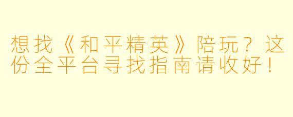 想找《和平精英》陪玩？这份全平台寻找指南请收好！