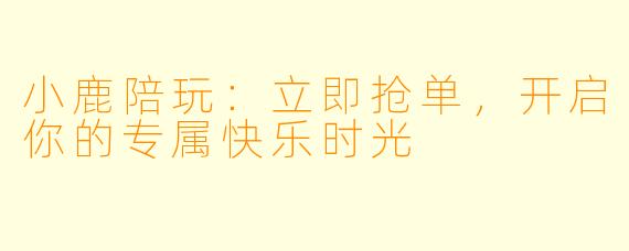 小鹿陪玩：立即抢单，开启你的专属快乐时光