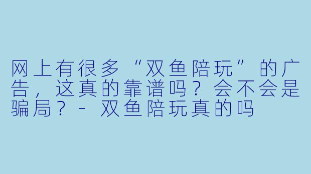 网上有很多“双鱼陪玩”的广告，这真的靠谱吗？会不会是骗局？-双鱼陪玩真的吗