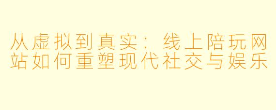 从虚拟到真实:线上陪玩网站如何重塑现代社交与娱乐