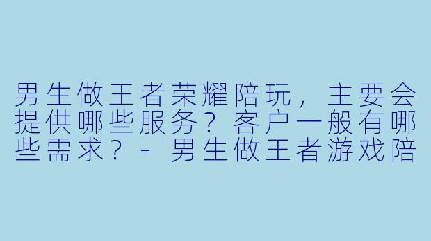 男生做王者荣耀陪玩，主要会提供哪些服务？客户一般有哪些需求？