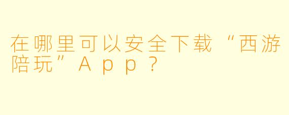 在哪里可以安全下载“西游陪玩”App？