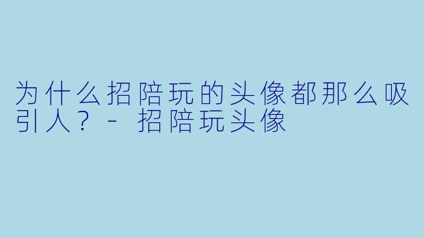 为什么招陪玩的头像都那么吸引人?-招陪玩头像