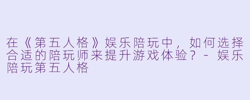在《第五人格》娱乐陪玩中,如何选择合适的陪玩师来提升游戏体验?-娱乐陪玩第五人格