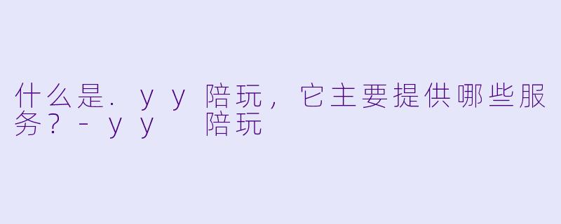 什么是.yy陪玩，它主要提供哪些服务？-yy 陪玩