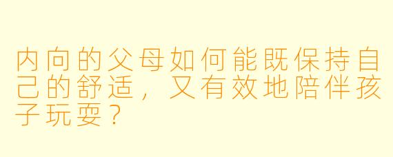 内向的父母如何能既保持自己的舒适，又有效地陪伴孩子玩耍？