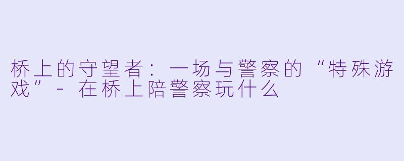 桥上的守望者:一场与警察的“特殊游戏”-在桥上陪警察玩什么