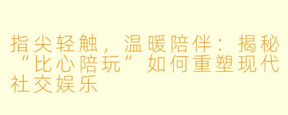 指尖轻触，温暖陪伴：揭秘“比心陪玩”如何重塑现代社交娱乐