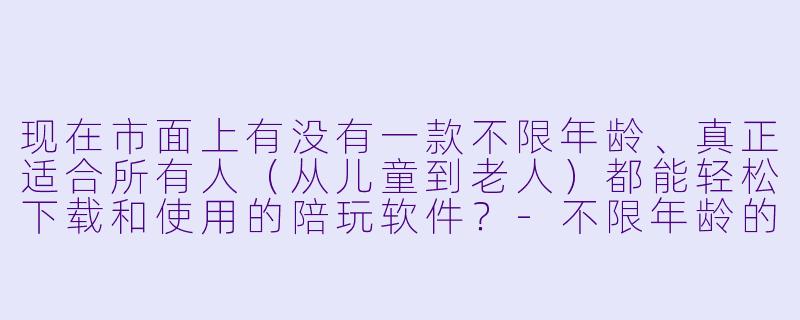 现在市面上有没有一款不限年龄、真正适合所有人（从儿童到老人）都能轻松下载和使用的陪玩软件？-不限年龄的陪玩软件下载