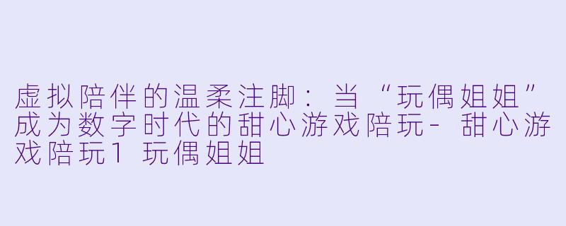 虚拟陪伴的温柔注脚：当“玩偶姐姐”成为数字时代的甜心游戏陪玩-甜心游戏陪玩1玩偶姐姐