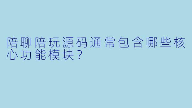 陪聊陪玩源码通常包含哪些核心功能模块？