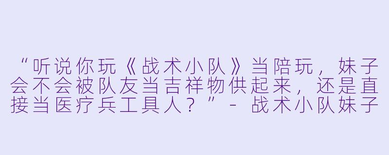 “听说你玩《战术小队》当陪玩，妹子会不会被队友当吉祥物供起来，还是直接当医疗兵工具人？”-战术小队妹子陪玩