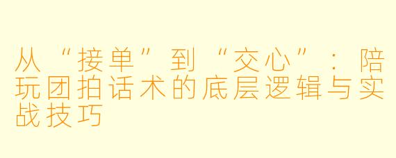 从“接单”到“交心”：陪玩团拍话术的底层逻辑与实战技巧
