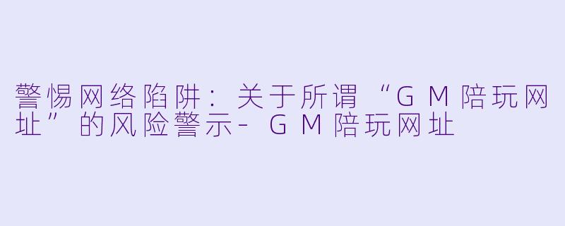 警惕网络陷阱：关于所谓“GM陪玩网址”的风险警示-GM陪玩网址