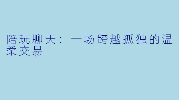 陪玩聊天：一场跨越孤独的温柔交易