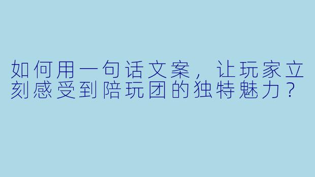 如何用一句话文案，让玩家立刻感受到陪玩团的独特魅力？