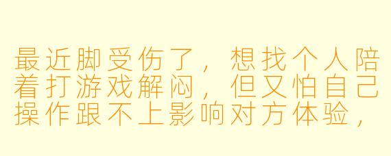 最近脚受伤了，想找个人陪着打游戏解闷，但又怕自己操作跟不上影响对方体验，该怎么办？