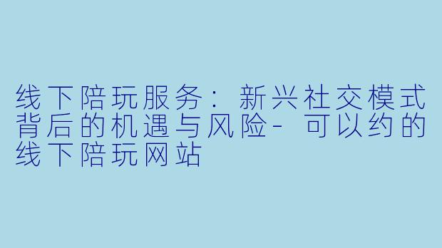 线下陪玩服务：新兴社交模式背后的机遇与风险-可以约的线下陪玩网站