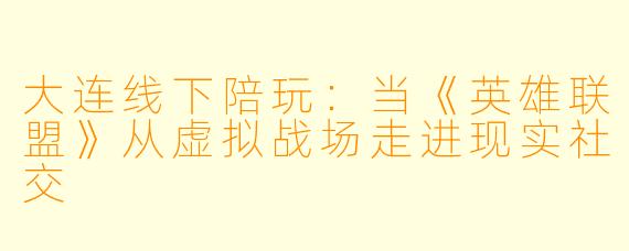 大连线下陪玩：当《英雄联盟》从虚拟战场走进现实社交