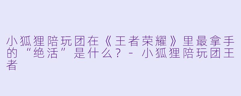 小狐狸陪玩团在《王者荣耀》里最拿手的“绝活”是什么？-小狐狸陪玩团王者