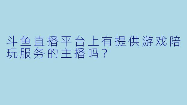 斗鱼直播平台上有提供游戏陪玩服务的主播吗？