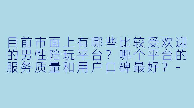 目前市面上有哪些比较受欢迎的男性陪玩平台？哪个平台的服务质量和用户口碑最好？
