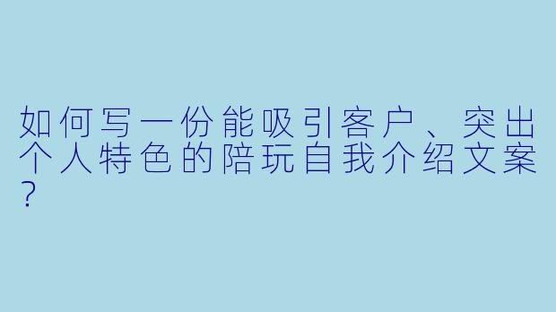 如何写一份能吸引客户、突出个人特色的陪玩自我介绍文案？