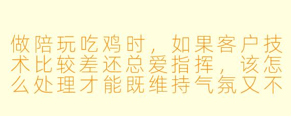 做陪玩吃鸡时,如果客户技术比较差还总爱指挥,该怎么处理才能既维持气氛又不影响游戏体验?