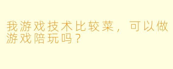 我游戏技术比较菜，可以做游戏陪玩吗？