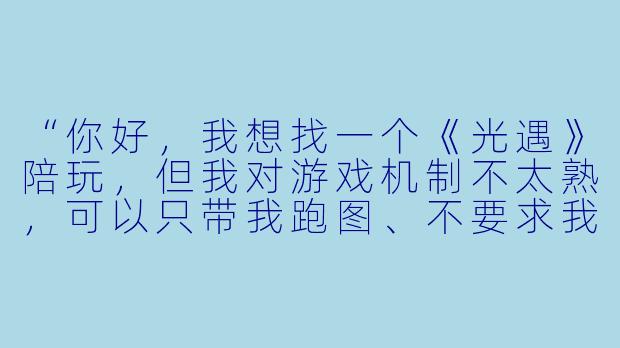 “你好，我想找一个《光遇》陪玩，但我对游戏机制不太熟，可以只带我跑图、不要求我说话或者社交吗？另外，价格怎么算？”
