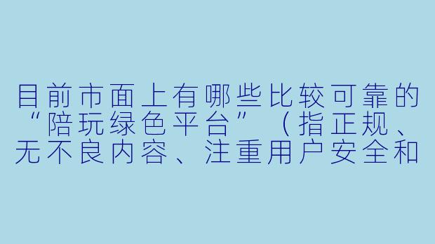 目前市面上有哪些比较可靠的“陪玩绿色平台”（指正规、无不良内容、注重用户安全和体验的陪玩服务App或网站）？