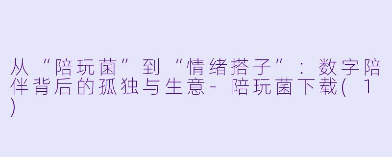 从“陪玩菌”到“情绪搭子”：数字陪伴背后的孤独与生意-陪玩菌下载(1)