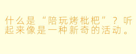 什么是“陪玩烤枇杷”?听起来像是一种新奇的活动。