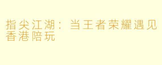 指尖江湖：当王者荣耀遇见香港陪玩