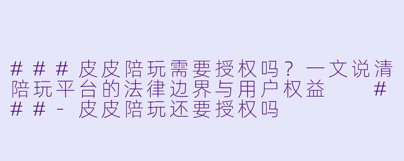 ###皮皮陪玩需要授权吗?一文说清陪玩平台的法律边界与用户权益
###-皮皮陪玩还要授权吗