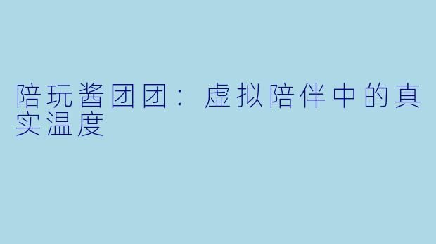 陪玩酱团团：虚拟陪伴中的真实温度