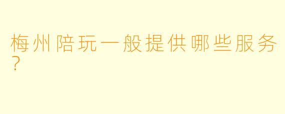 梅州陪玩一般提供哪些服务？
