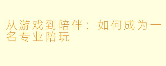 从游戏到陪伴：如何成为一名专业陪玩